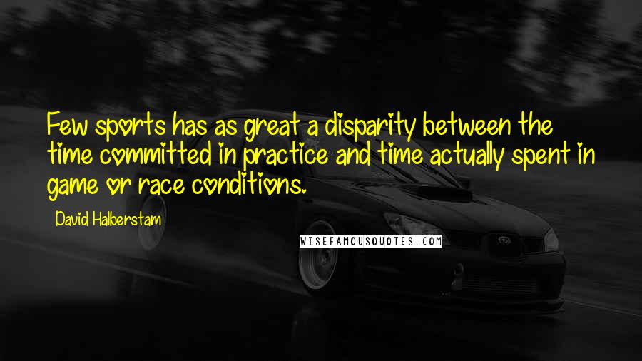 David Halberstam Quotes: Few sports has as great a disparity between the time committed in practice and time actually spent in game or race conditions.