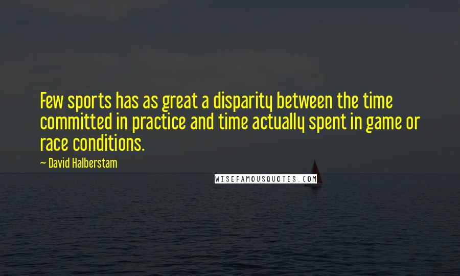 David Halberstam Quotes: Few sports has as great a disparity between the time committed in practice and time actually spent in game or race conditions.