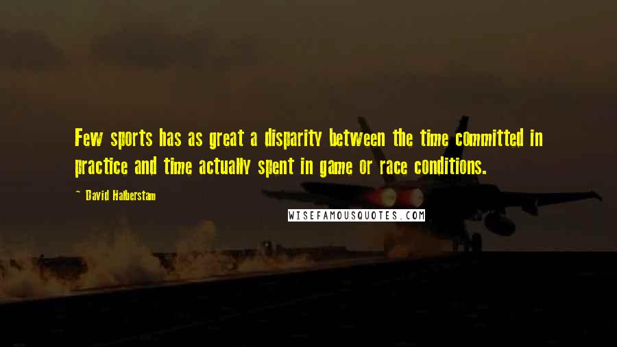 David Halberstam Quotes: Few sports has as great a disparity between the time committed in practice and time actually spent in game or race conditions.