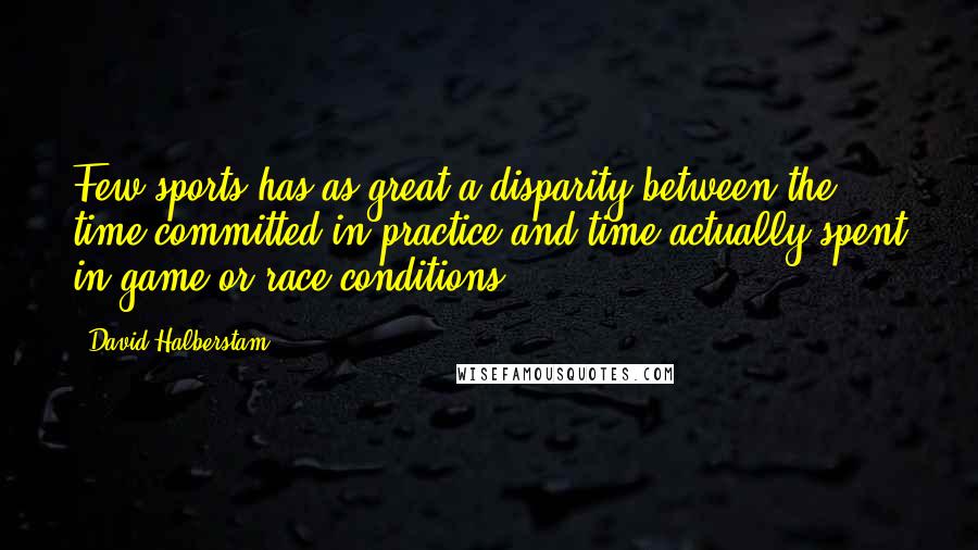 David Halberstam Quotes: Few sports has as great a disparity between the time committed in practice and time actually spent in game or race conditions.