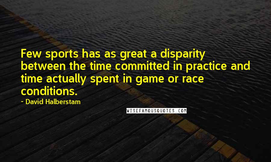 David Halberstam Quotes: Few sports has as great a disparity between the time committed in practice and time actually spent in game or race conditions.