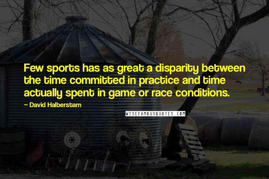 David Halberstam Quotes: Few sports has as great a disparity between the time committed in practice and time actually spent in game or race conditions.