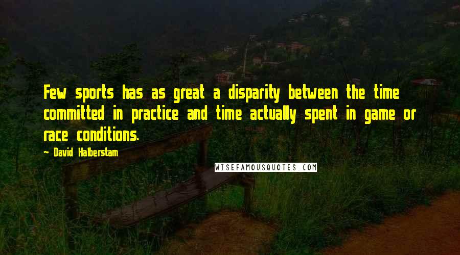 David Halberstam Quotes: Few sports has as great a disparity between the time committed in practice and time actually spent in game or race conditions.