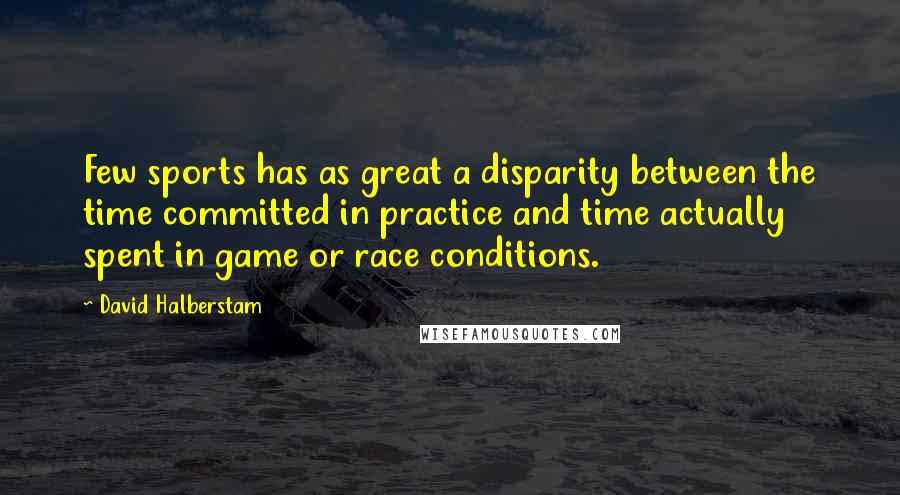 David Halberstam Quotes: Few sports has as great a disparity between the time committed in practice and time actually spent in game or race conditions.