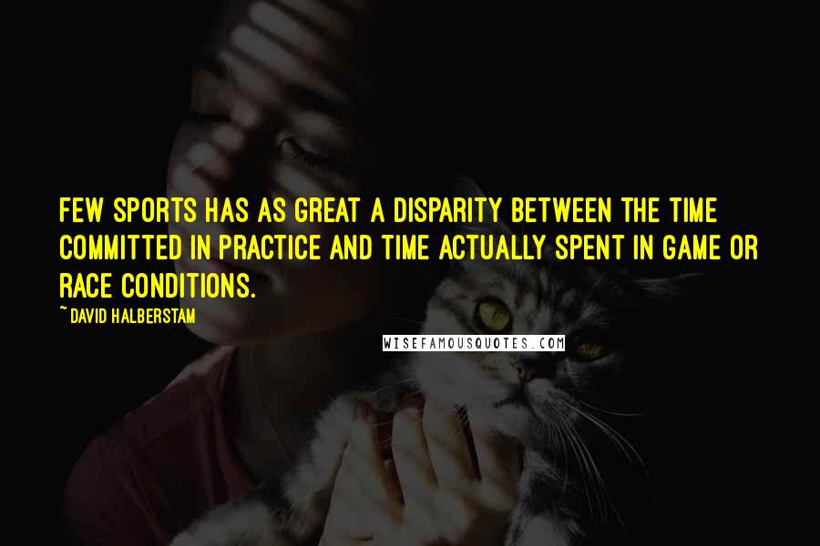 David Halberstam Quotes: Few sports has as great a disparity between the time committed in practice and time actually spent in game or race conditions.