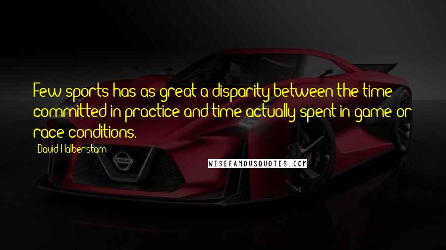 David Halberstam Quotes: Few sports has as great a disparity between the time committed in practice and time actually spent in game or race conditions.