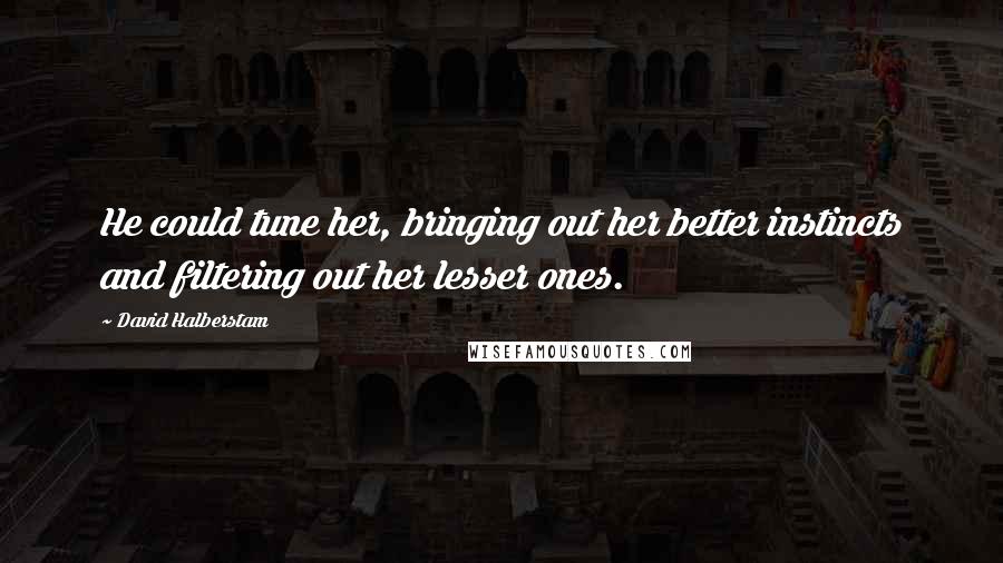 David Halberstam Quotes: He could tune her, bringing out her better instincts and filtering out her lesser ones.