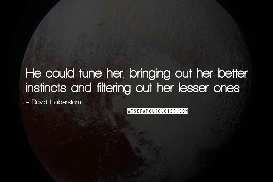 David Halberstam Quotes: He could tune her, bringing out her better instincts and filtering out her lesser ones.