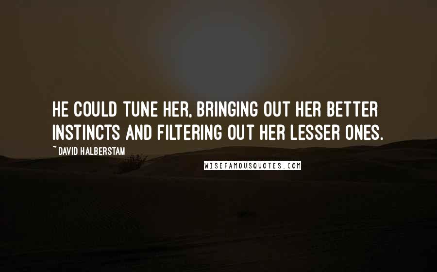 David Halberstam Quotes: He could tune her, bringing out her better instincts and filtering out her lesser ones.