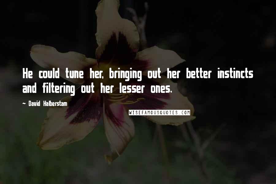 David Halberstam Quotes: He could tune her, bringing out her better instincts and filtering out her lesser ones.