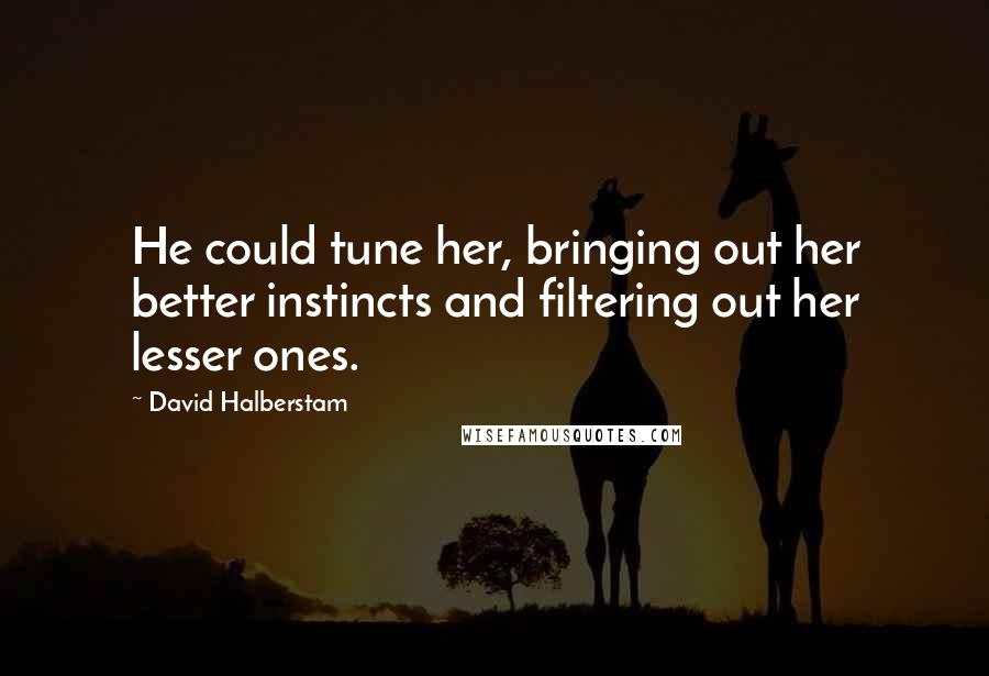 David Halberstam Quotes: He could tune her, bringing out her better instincts and filtering out her lesser ones.