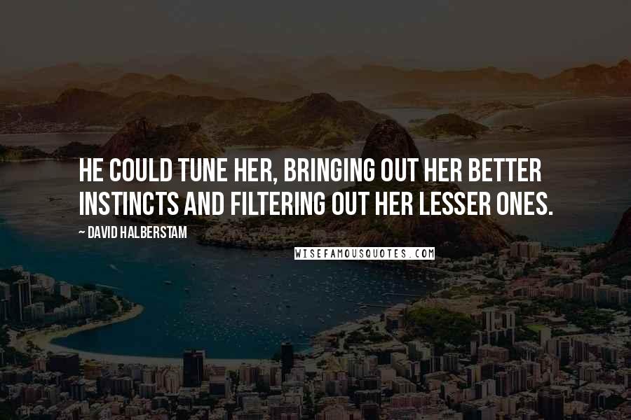 David Halberstam Quotes: He could tune her, bringing out her better instincts and filtering out her lesser ones.