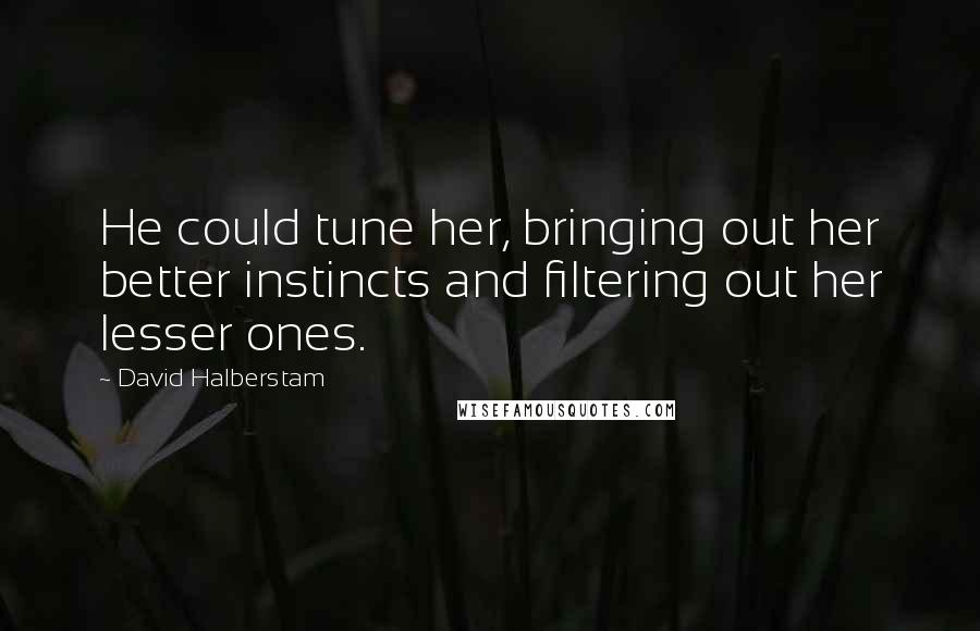 David Halberstam Quotes: He could tune her, bringing out her better instincts and filtering out her lesser ones.