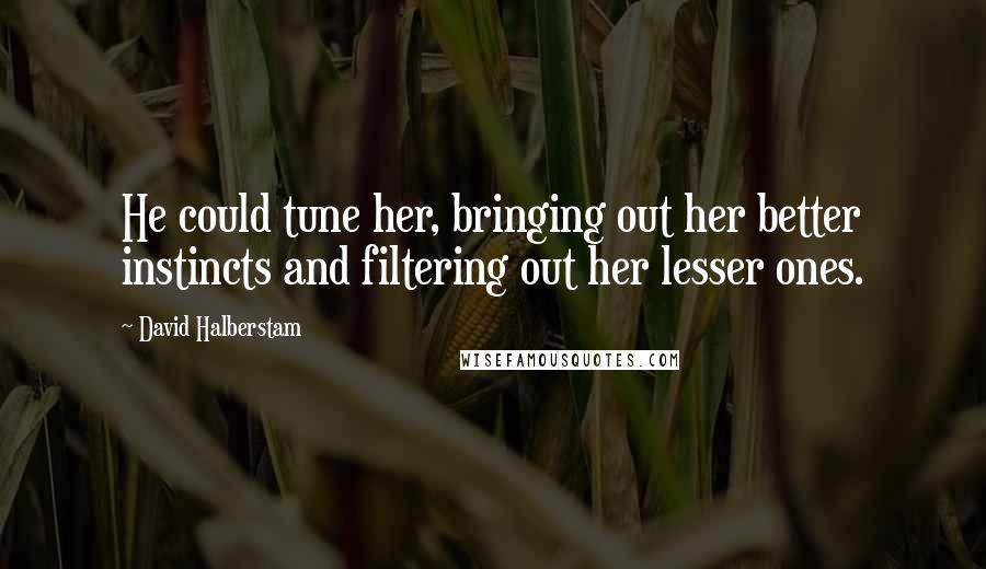 David Halberstam Quotes: He could tune her, bringing out her better instincts and filtering out her lesser ones.