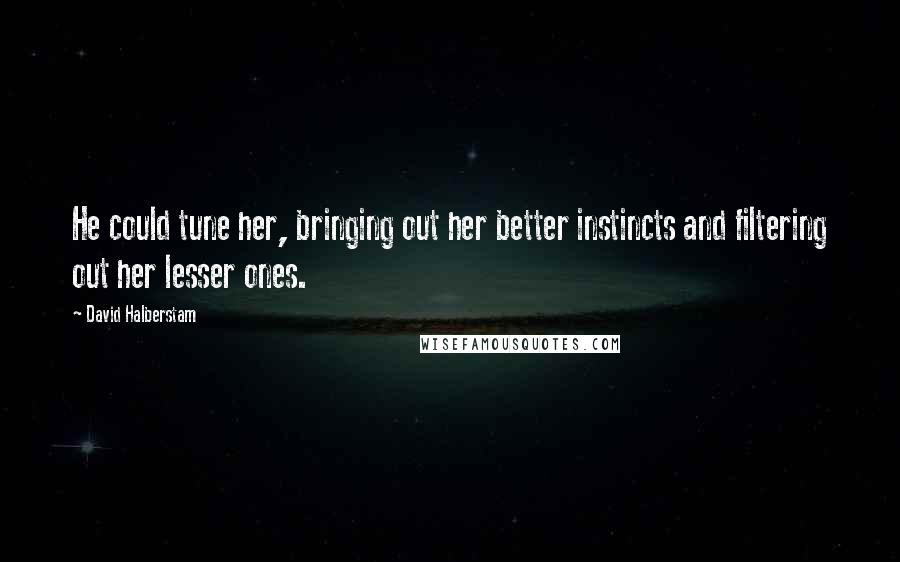 David Halberstam Quotes: He could tune her, bringing out her better instincts and filtering out her lesser ones.