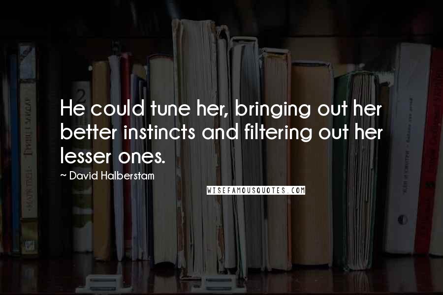 David Halberstam Quotes: He could tune her, bringing out her better instincts and filtering out her lesser ones.