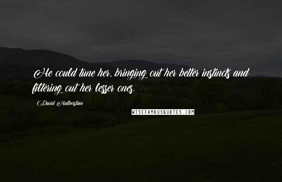 David Halberstam Quotes: He could tune her, bringing out her better instincts and filtering out her lesser ones.