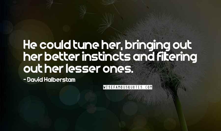 David Halberstam Quotes: He could tune her, bringing out her better instincts and filtering out her lesser ones.