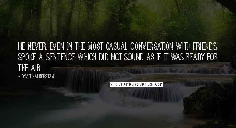 David Halberstam Quotes: He never, even in the most casual conversation with friends, spoke a sentence which did not sound as if it was ready for the air.