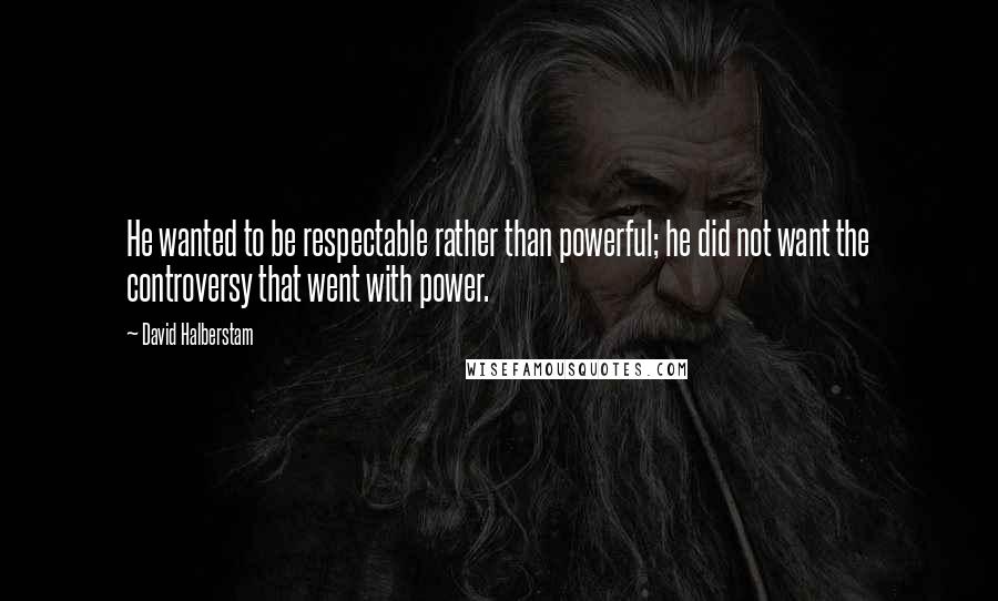 David Halberstam Quotes: He wanted to be respectable rather than powerful; he did not want the controversy that went with power.
