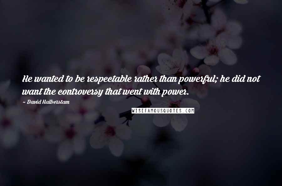 David Halberstam Quotes: He wanted to be respectable rather than powerful; he did not want the controversy that went with power.