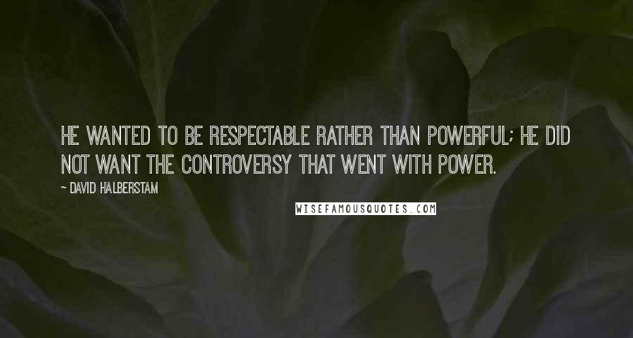 David Halberstam Quotes: He wanted to be respectable rather than powerful; he did not want the controversy that went with power.
