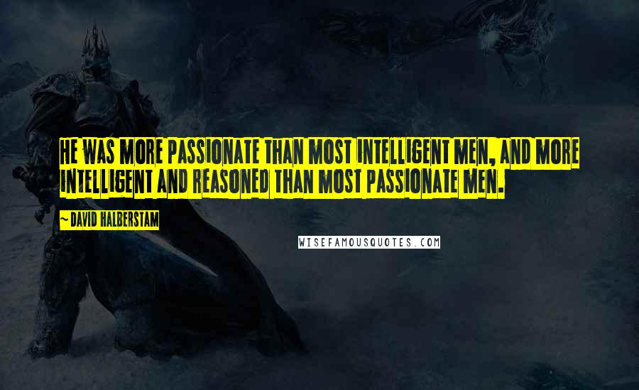 David Halberstam Quotes: He was more passionate than most intelligent men, and more intelligent and reasoned than most passionate men.