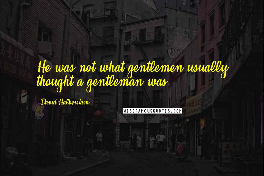 David Halberstam Quotes: He was not what gentlemen usually thought a gentleman was.