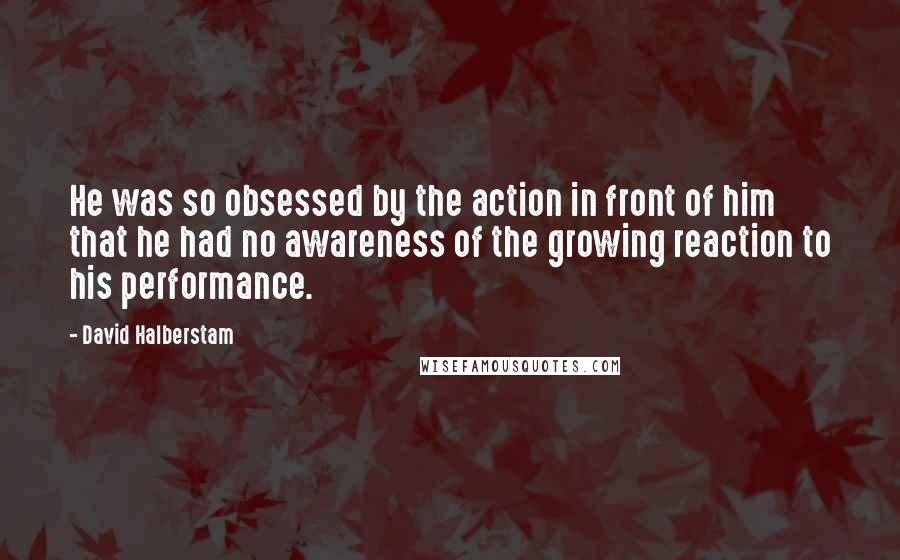 David Halberstam Quotes: He was so obsessed by the action in front of him that he had no awareness of the growing reaction to his performance.