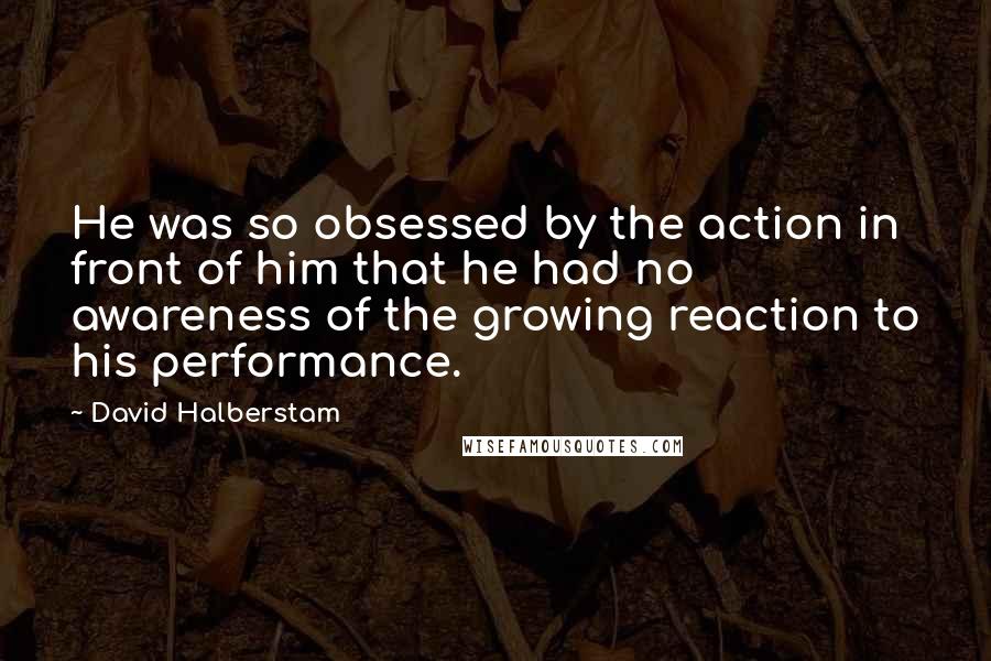 David Halberstam Quotes: He was so obsessed by the action in front of him that he had no awareness of the growing reaction to his performance.