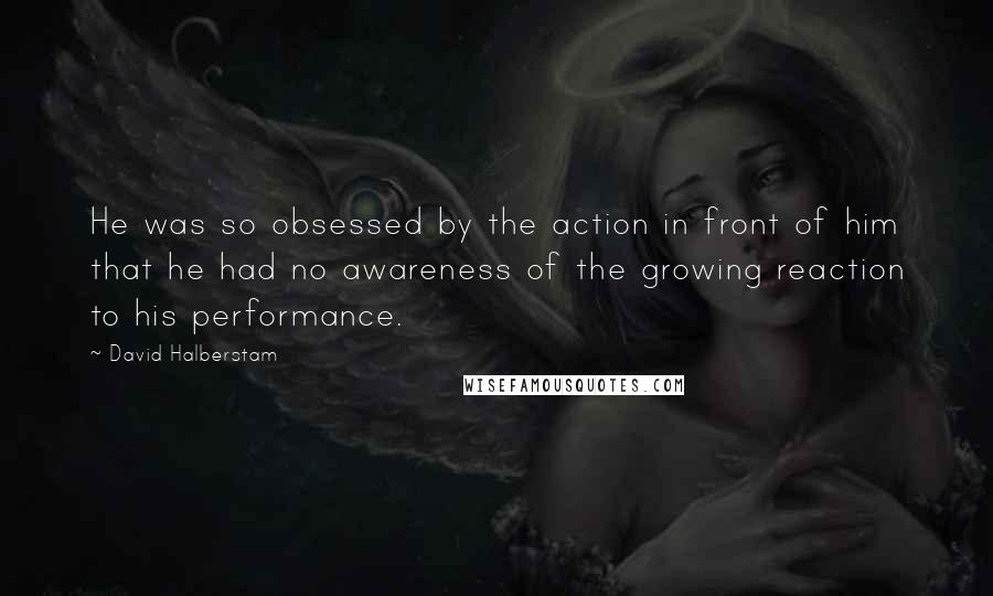 David Halberstam Quotes: He was so obsessed by the action in front of him that he had no awareness of the growing reaction to his performance.