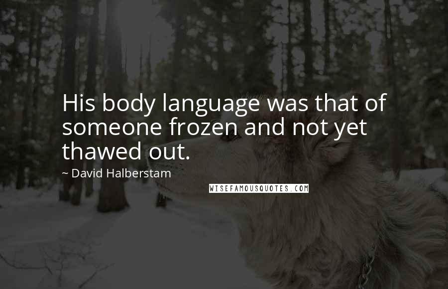 David Halberstam Quotes: His body language was that of someone frozen and not yet thawed out.