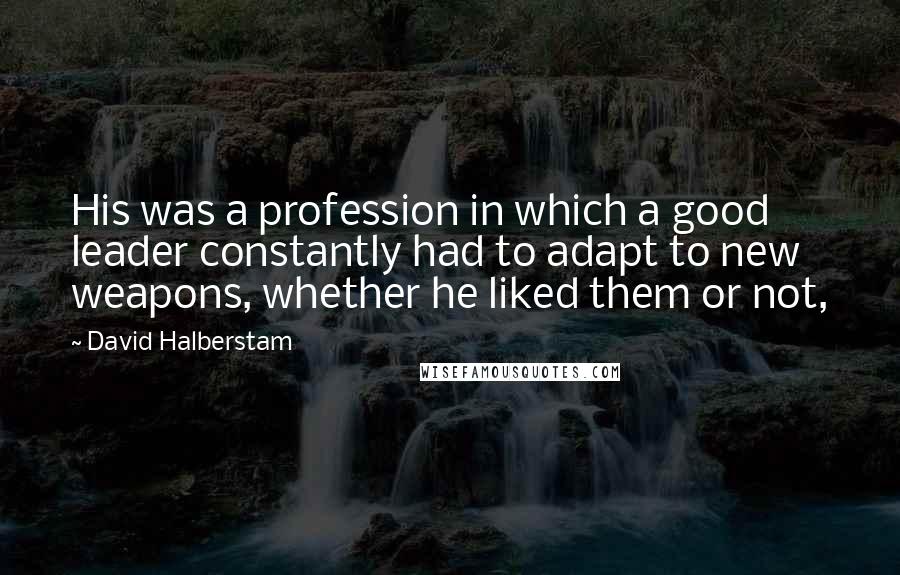 David Halberstam Quotes: His was a profession in which a good leader constantly had to adapt to new weapons, whether he liked them or not,