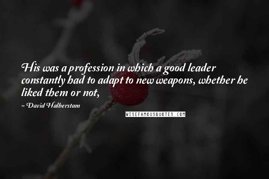 David Halberstam Quotes: His was a profession in which a good leader constantly had to adapt to new weapons, whether he liked them or not,