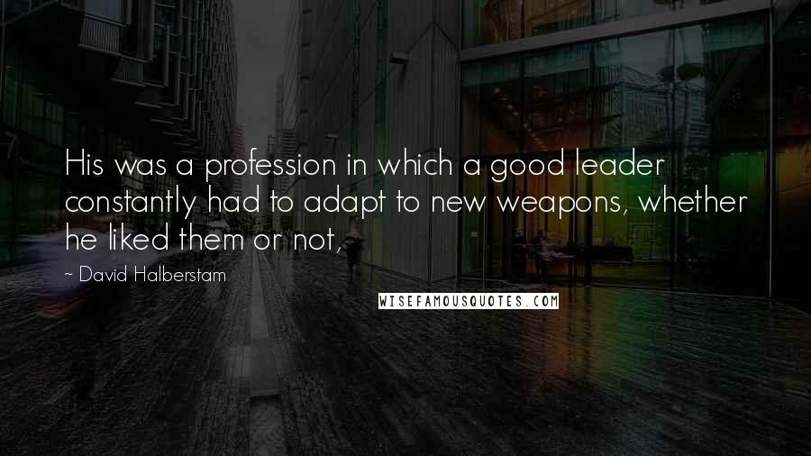 David Halberstam Quotes: His was a profession in which a good leader constantly had to adapt to new weapons, whether he liked them or not,