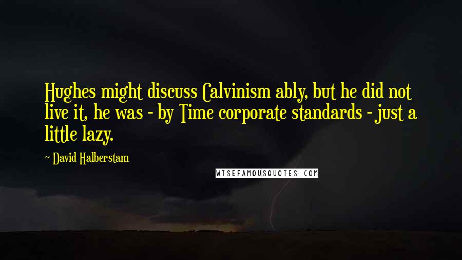 David Halberstam Quotes: Hughes might discuss Calvinism ably, but he did not live it, he was - by Time corporate standards - just a little lazy.