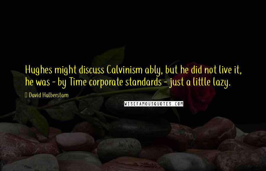David Halberstam Quotes: Hughes might discuss Calvinism ably, but he did not live it, he was - by Time corporate standards - just a little lazy.