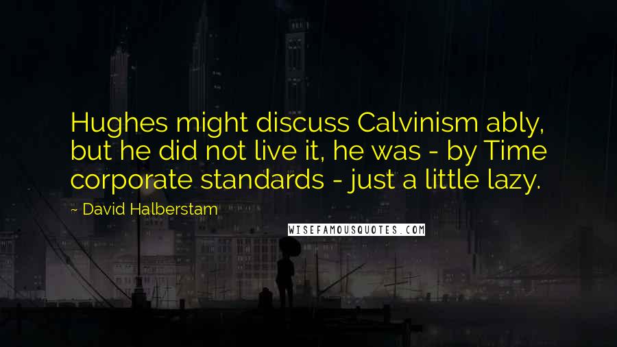 David Halberstam Quotes: Hughes might discuss Calvinism ably, but he did not live it, he was - by Time corporate standards - just a little lazy.