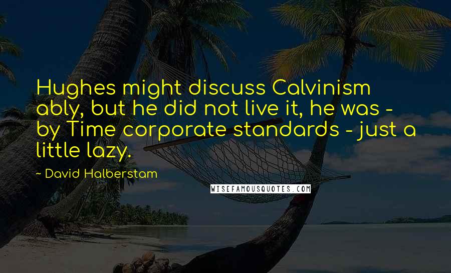 David Halberstam Quotes: Hughes might discuss Calvinism ably, but he did not live it, he was - by Time corporate standards - just a little lazy.