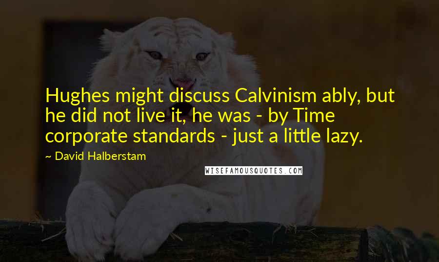 David Halberstam Quotes: Hughes might discuss Calvinism ably, but he did not live it, he was - by Time corporate standards - just a little lazy.