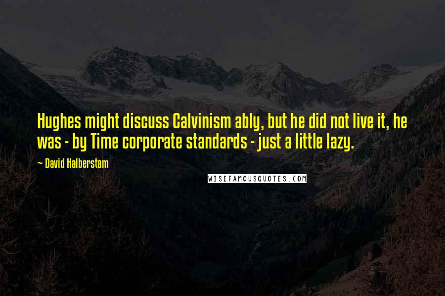 David Halberstam Quotes: Hughes might discuss Calvinism ably, but he did not live it, he was - by Time corporate standards - just a little lazy.