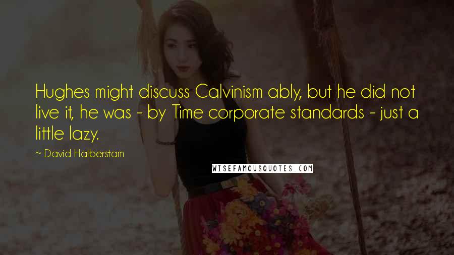 David Halberstam Quotes: Hughes might discuss Calvinism ably, but he did not live it, he was - by Time corporate standards - just a little lazy.