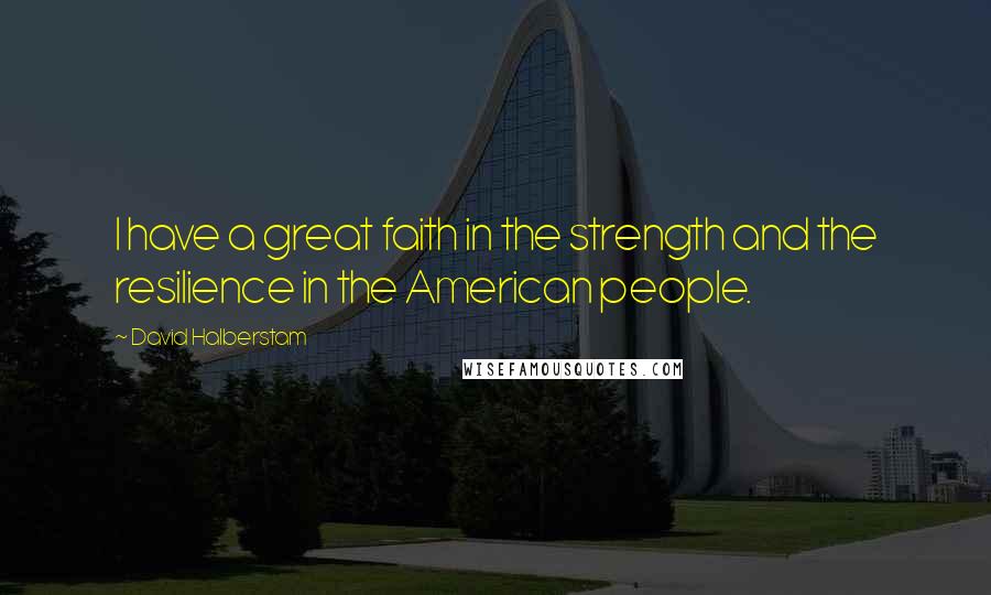 David Halberstam Quotes: I have a great faith in the strength and the resilience in the American people.