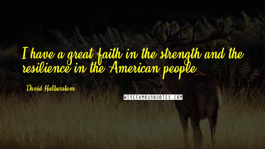 David Halberstam Quotes: I have a great faith in the strength and the resilience in the American people.