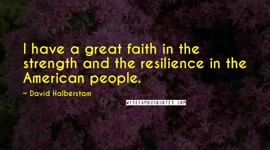 David Halberstam Quotes: I have a great faith in the strength and the resilience in the American people.