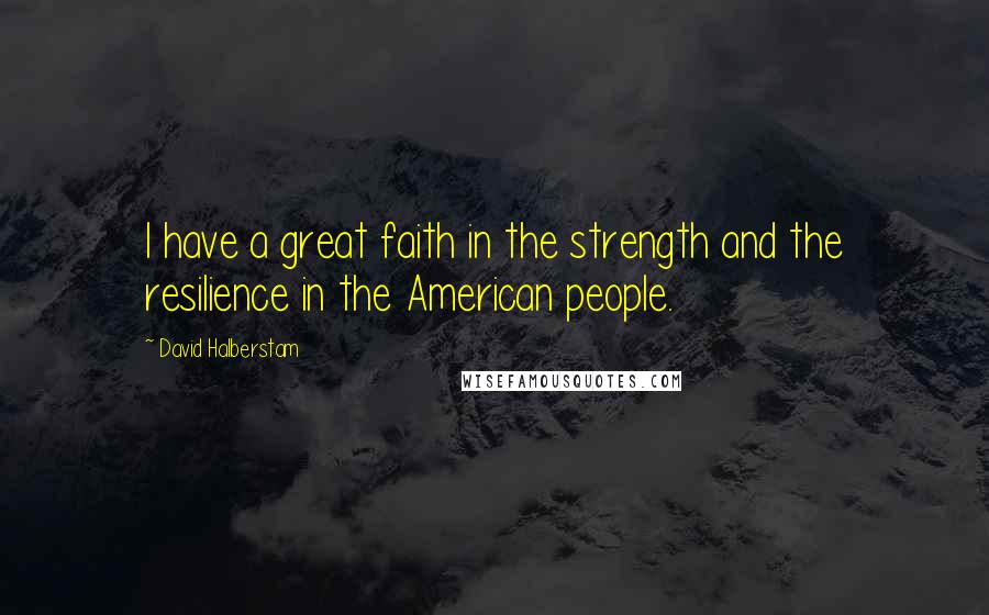 David Halberstam Quotes: I have a great faith in the strength and the resilience in the American people.