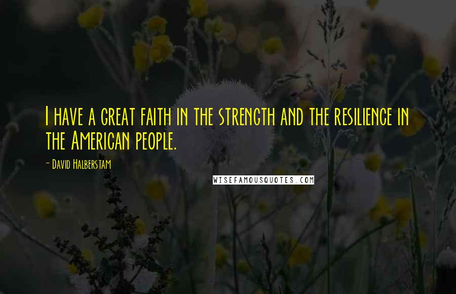 David Halberstam Quotes: I have a great faith in the strength and the resilience in the American people.