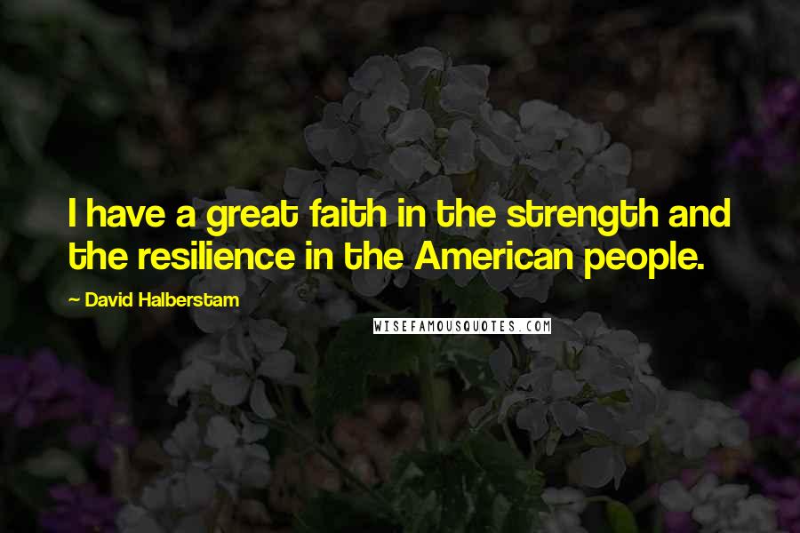 David Halberstam Quotes: I have a great faith in the strength and the resilience in the American people.
