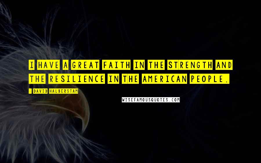 David Halberstam Quotes: I have a great faith in the strength and the resilience in the American people.
