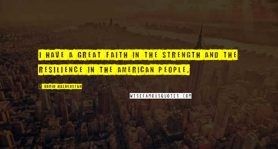 David Halberstam Quotes: I have a great faith in the strength and the resilience in the American people.